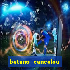 betano cancelou minha conta